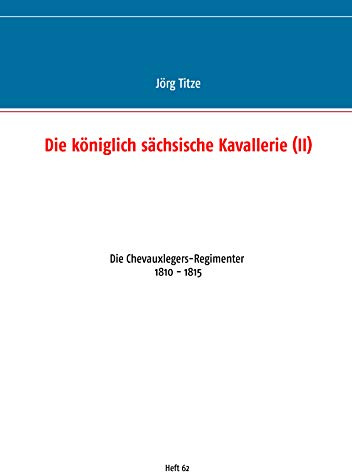 Die königlich sächsische Kavallerie (II): Die Chevauxlegers-Regimenter 1810 - 1815 (Beiträge zur sächsischen Militärgeschichte zwischen 1793 und 1815)