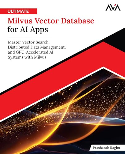 Ultimate Milvus Vector Database for AI Apps: Master Vector Search, Distributed Data Management, and GPU-Accelerated AI Systems with Milvus (English Edition)