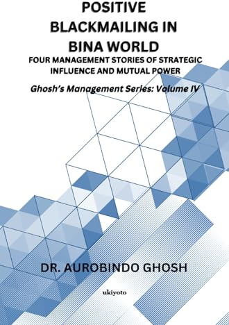 Positive Blackmailing In BINA World | Four Management Stories of Strategic Influence and Mutual Power Ghosh's Management Series: Volume IV