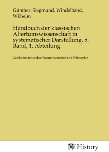 Handbuch der klassischen Altertumswissenschaft in systematischer Darstellung, 5. Band, 1. Abteilung: Geschichte der antiken Naturwissenschaft und ... antiken Naturwissenschaft und Philosophie.DE