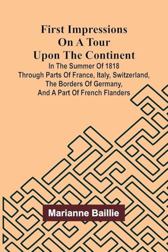 First Impressions on a Tour upon the Continent; In the summer of 1818 through parts of France, Italy, Switzerland, the borders of Germany, and a part of French Flanders