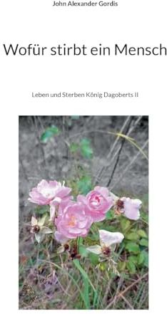 Wofür stirbt ein Mensch: Leben und Sterben König Dagoberts II