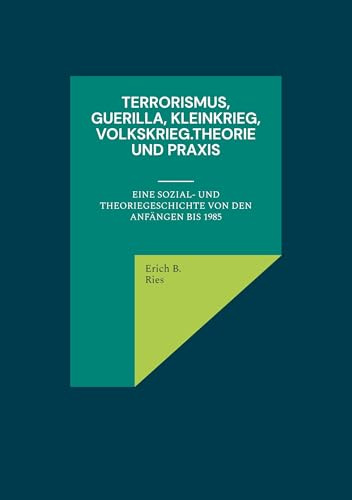Terrorismus, Guerilla, Kleinkrieg, Volkskrieg.Theorie und Praxis: Eine Sozial- und Theoriegeschichte von den Anfängen bis 1985