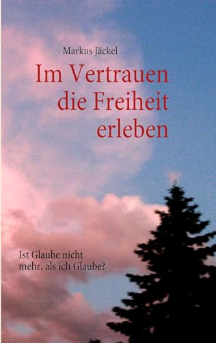 Im Vertrauen die Freiheit erleben: Ist Glaube nicht mehr, als ich Glaube?