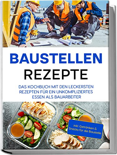 Baustellen Rezepte: Das Kochbuch mit den leckersten Rezepten für ein unkompliziertes Essen als Bauarbeiter | inkl. Getränken & Snacks für die Baustelle