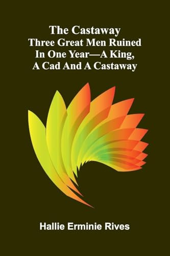 The Castaway: Three Great Men Ruined In One Year-A King, A Cad And A Castaway