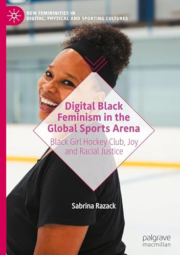 Digital Black Feminism in the Global Sports Arena: Black Girl Hockey Club, Joy and Racial Justice (New Femininities in Digital, Physical and Sporting Cultures)