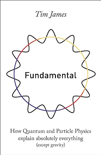 Fundamental: How quantum and particle physics explain absolutely everything (except gravity)