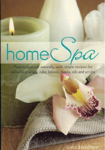 Home Spa: Pamper Yourself Naturally with Simple Recipes for Refreshing Wraps, Rubs, Lotions, Masks, Oils, and Scrubs
