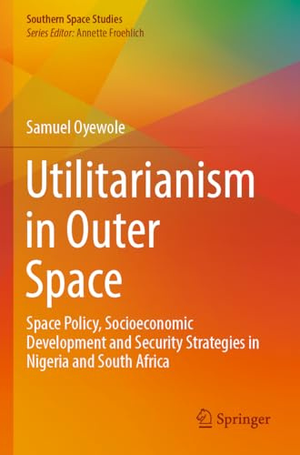 Utilitarianism in Outer Space: Space Policy, Socioeconomic Development and Security Strategies in Nigeria and South Africa (Southern Space Studies)