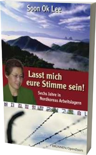 Lasst mich eure Stimme sein: Sechs Jahre in Nordkoreas Arbeitslagern