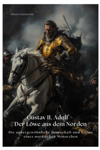 Gustav II. Adolf – Der Löwe aus dem Norden: Die außergewöhnliche Herrschaft und Vision eines nordischen Monarchen
