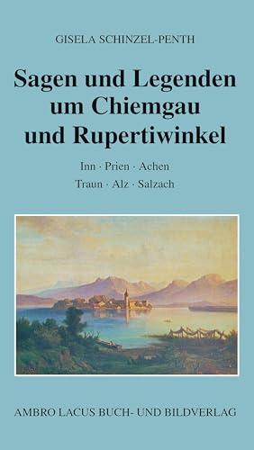 Sagen und Legenden um Chiemgau und Rupertiwinkel: Inn - Prien - Achen - Traun - Alz - Salzach
