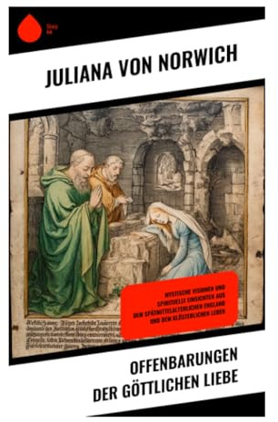 Offenbarungen der göttlichen Liebe: Sechzehn Visionen über Passion, Barmherzigkeit und Hoffnung in der mittelalterlichen christlichen Mystik