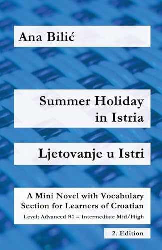 Summer Holiday in Istria / Ljetovanje u Istri: A Mini Novel with Vocabulary Section for Learning Croatian, Advanced B1 = Intermediate Mid/High, 2. Edition (Croatian Made Easy)
