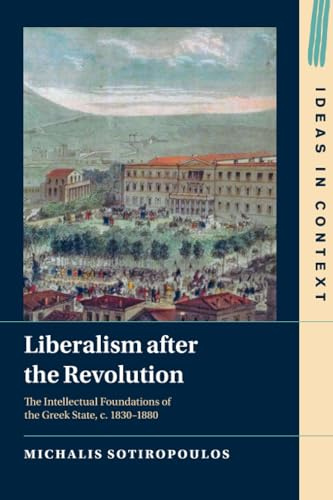 Liberalism after the Revolution: The Intellectual Foundations of the Greek State, C. 1830-1880 (Ideas in Context, 143)