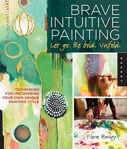 Brave Intuitive Painting-Let Go, Be Bold, Unfold: Techniques for Uncovering Your Own Unique Painting Style