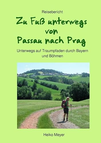 Zu Fuß unterwegs von Passau nach Prag: Unterwegs auf Traumpfaden durch Bayern und Böhmen