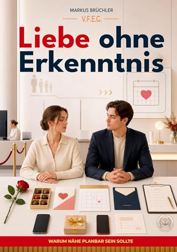 Liebe ohne Erkenntnis - Warum Nähe planbar sein sollte: Ein Leitfaden zur konfliktfreien Zuneigung (Ein V.F.E.G.-Buch) (Die bewusste Verblödung)