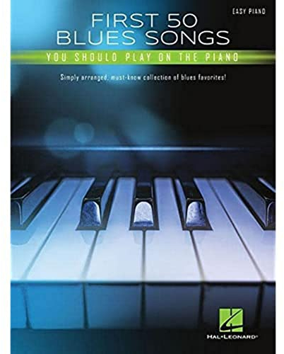 First 50 Blues Songs You Should Play on the Piano: Simply Arranged, Must-Know Collection of Blues Favorites: Simply Arranged, Must-Know Collection of Blues Favorites!: Easy Piano