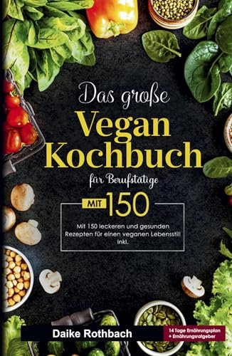Das große Vegan Kochbuch für Berufstätige - inklusive 14-Tage-Ernährungsplan & praktischer Ratgeber: 150 schnelle und gesunde Rezepte für einen veganen Alltag.