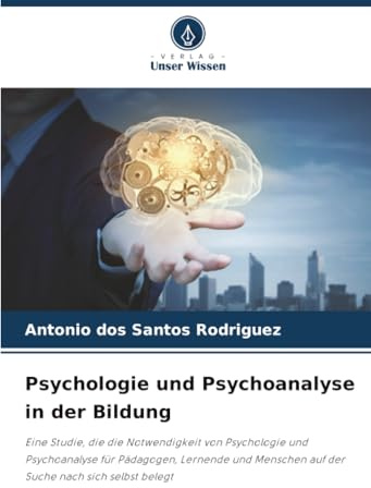 Psychologie und Psychoanalyse in der Bildung: Eine Studie, die die Notwendigkeit von Psychologie und Psychoanalyse für Pädagogen, Lernende und Menschen auf der Suche nach sich selbst belegt