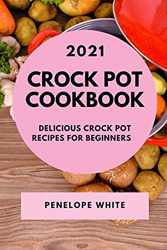 Crock Pot Cookbook 2021: Delicious Crock Pot Recipes for Beginners