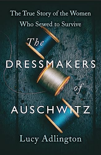 The Dressmakers of Auschwitz: The Extraordinary True Story of the Women Who Sewed to Survive in WW2