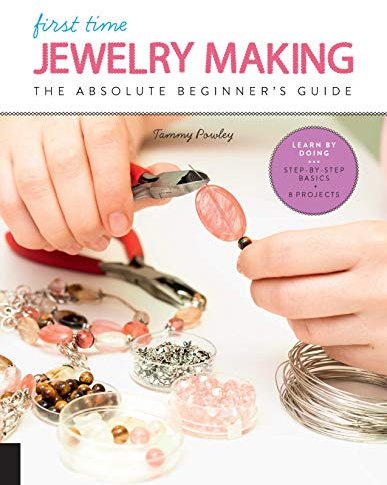 First Time Jewelry Making: The Absolute Beginner's Guide--Learn by Doing * Step-By-Step Basics + Projects