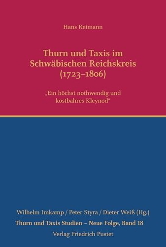 Thurn und Taxis im Schwäbischen Reichskreis (1723–1806): Ein höchst nothwendig und kostbahres Kleynod (Thurn und Taxis Studien - Neue Folge)