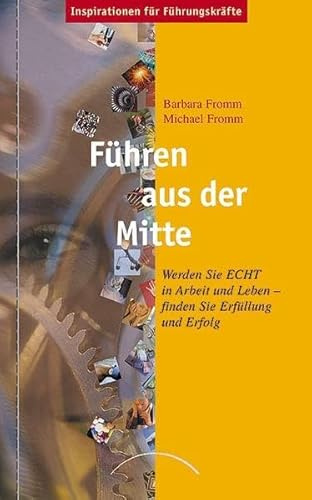 Führen aus der Mitte: Werden Sie ECHT in Arbeit und Leben - finden Sie Erfüllung und Erfolg