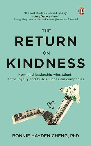 The Return on Kindness: How Kind Leadership Wins Talent, Earns Loyalty, And Builds Successful Companies