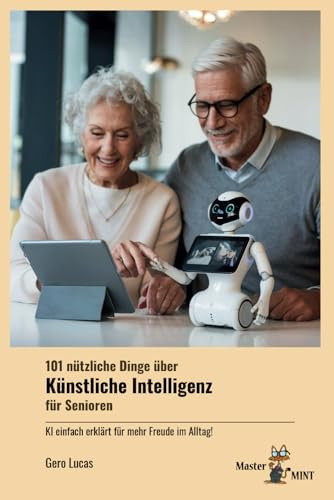 101 nützliche Dinge über Künstliche Intelligenz für Senioren - KI einfach erklärt für mehr Freude im Alltag!: Wie moderne Technologien Ihr Leben bereichern können (Master MINT)