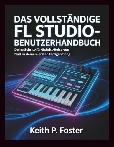Das vollständige FL Studio-Benutzerhandbuch: Deine Schritt-für-Schritt-Reise von Null zu deinem ersten fertigen Song (Tech Made Simple)
