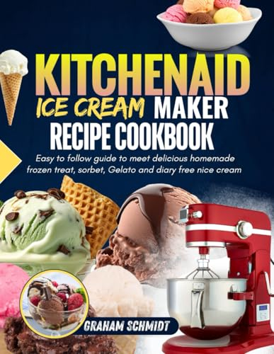 KITCHENAID ICE CREAM MAKER RECIPE COOKBOOK: Easy To Follow Guide To Make Delicious Homemade Frozen Treat, Sorbet, Gelato And Dairy Free Nice Cream