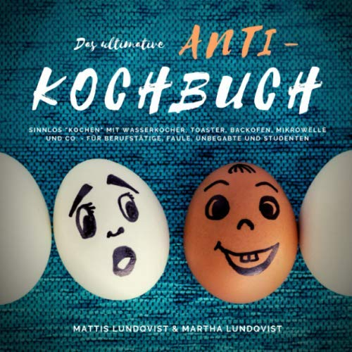 Das ultimative Anti-Kochbuch: Sinnlos kochen mit Wasserkocher, Toaster, Backofen, Mikrowelle und Co. - für Berufstätige, Faule, Unbegabte und Studenten