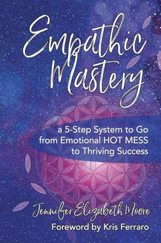 Empathic Mastery: A 5-Step System to Go from Emotional Hot Mess to Thriving Success