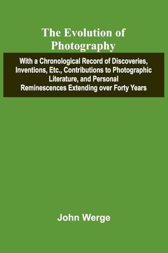 The Evolution Of Photography; With A Chronological Record Of Discoveries, Inventions, Etc., Contributions To Photographic Literature, And Personal Reminescences Extending Over Forty Years