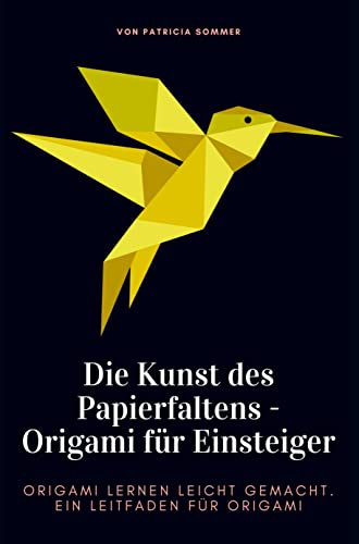 Origami für Einsteiger - Die Kunst des Papierfaltens: Ein Leitfaden für Origami. Origami lernen leicht gemacht.