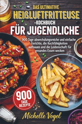 Das ultimative Heißluftfritteuse-Kochbuch für Jugendliche: 900 Tage abwechslungsreiche und einfache Gerichte, die Kochfähigkeiten aufbauen und die Leidenschaft für gesundes Essen wecken