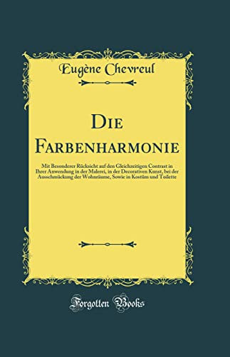 Die Farbenharmonie: Mit Besonderer Rücksicht Auf Den Gleichzeitigen Contrast in Ihrer Anwendung in Der Malerei, in Der Decorativen Kunst,: Mit ... in Kostüm Und Toilette (Classic Reprint)
