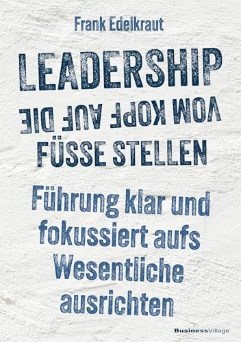 Leadership vom Kopf auf die Füße stellen: Führung klar und fokussiert aufs Wesentliche ausrichten