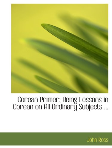 Corean Primer: Being Lessons in Corean on All Ordinary Subjects ...