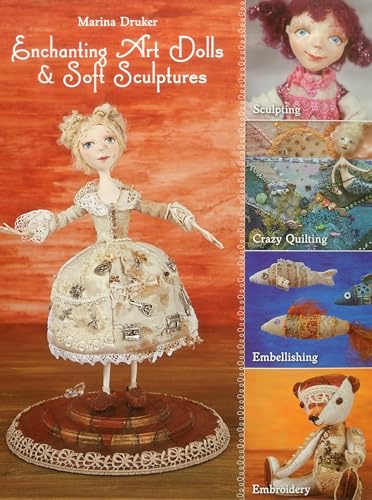 Enchanting Art Dolls and Soft Sculptures: Sculpting Crazy Quilting Embellishing Embroidery
