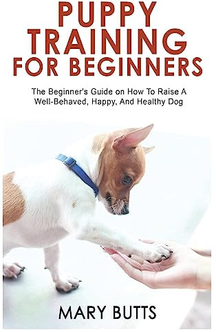 PUPPY TRAINING FOR BEGINNERS: The Beginner's Guide on How To Raise A Well-Behaved, Happy, And Healthy Dog