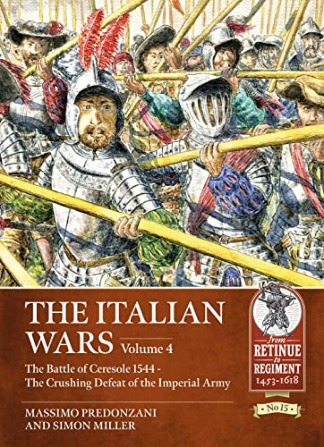 The Italian Wars Volume 4: The Battle of Ceresole 1544 - The Crushing Defeat of the Imperial Army: 15 (From Retinue to Regiment 1453-1618)