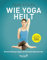 Wie Yoga heilt: Einfache Übungen gegen 50 verbreitete Beschwerden