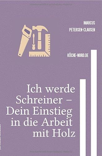 Ich werde Schreiner – Dein Einstieg in die Arbeit mit Holz: Einfach erklärt: So lernst Du Schritt für Schritt den Beruf Schreiner oder Schreinerin kennen