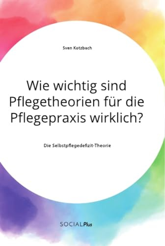 Wie wichtig sind Pflegetheorien für die Pflegepraxis wirklich? Die Selbstpflegedefizit-Theorie
