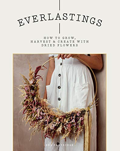 Everlastings: How to Grow, Harvest & Create With Dried Flowers